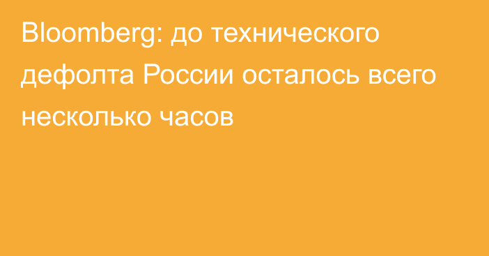 Bloomberg: до технического дефолта России осталось всего несколько часов