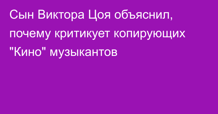 Сын Виктора Цоя объяснил, почему критикует копирующих 