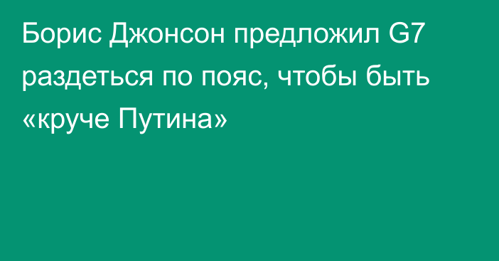 Борис Джонсон предложил G7 раздеться по пояс, чтобы быть «круче Путина»