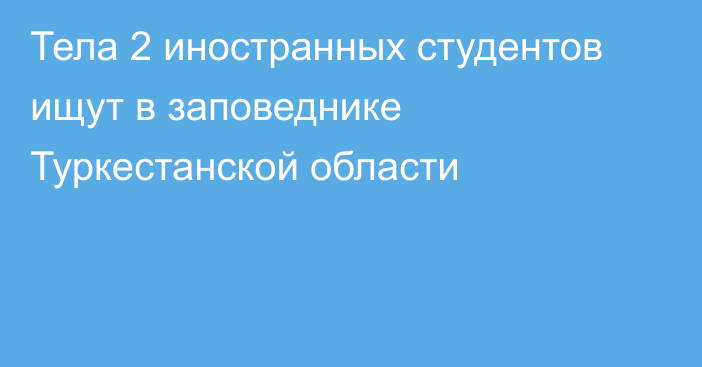 Тела 2 иностранных студентов ищут в заповеднике Туркестанской области