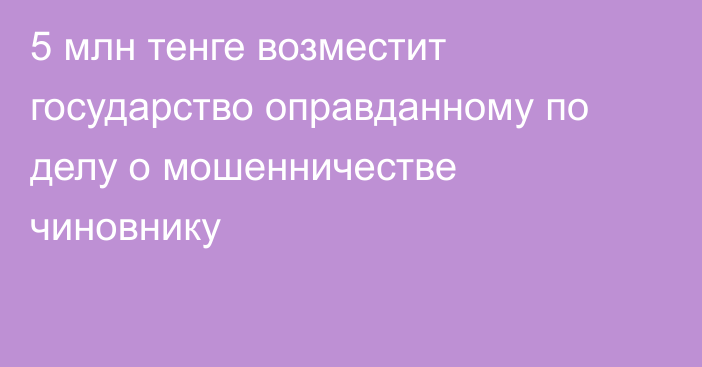 5 млн тенге возместит государство оправданному по делу о мошенничестве чиновнику