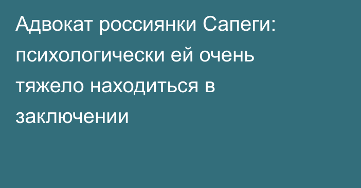 Адвокат россиянки Сапеги: психологически ей очень тяжело находиться в заключении