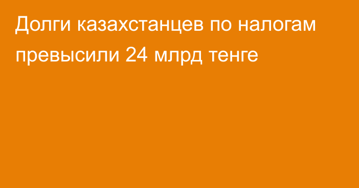 Долги казахстанцев по налогам превысили 24 млрд тенге