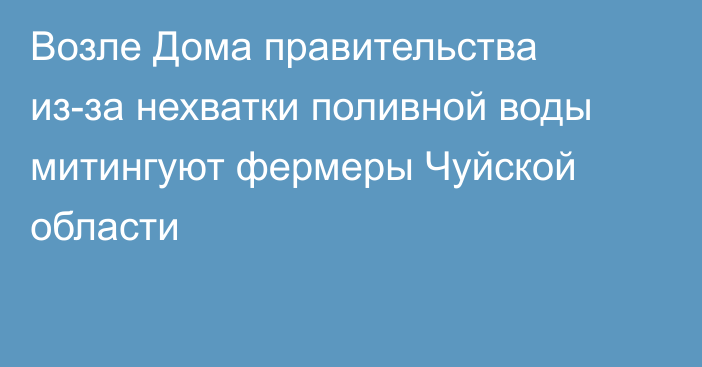 Возле Дома правительства из-за нехватки поливной воды митингуют фермеры Чуйской области