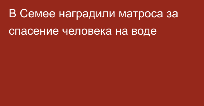 В Семее наградили матроса за спасение человека на воде