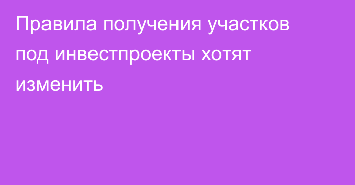 Правила получения участков под инвестпроекты хотят изменить