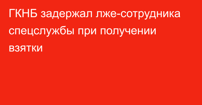 ГКНБ задержал лже-сотрудника спецслужбы при получении взятки