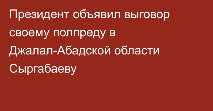 Президент объявил выговор своему полпреду в Джалал-Абадской области Сыргабаеву