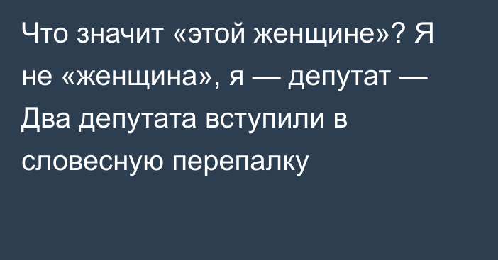 Что значит «этой женщине»? Я не «женщина», я — депутат — Два депутата вступили в словесную перепалку