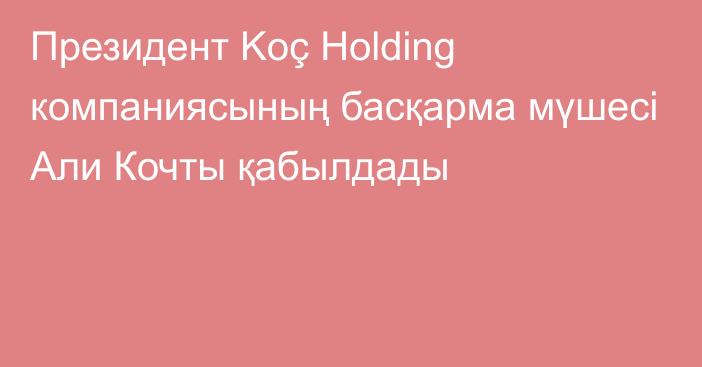 Президент Koç Holding компаниясының басқарма мүшесі Али Кочты қабылдады