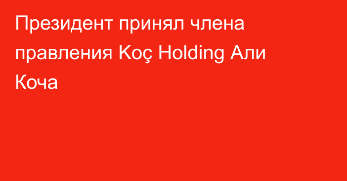 Президент принял члена правления Koç Holding Али Коча 