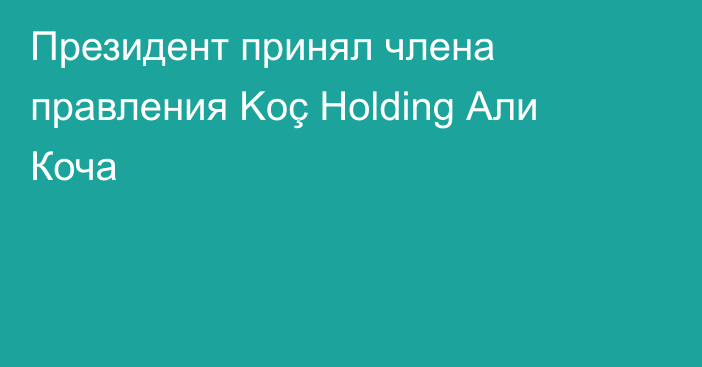 Президент принял члена правления Koç Holding Али Коча