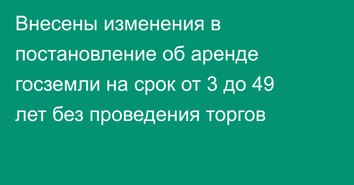 Внесены изменения в постановление об аренде госземли на срок от 3 до 49 лет без проведения торгов