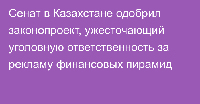 Сенат в Казахстане одобрил законопроект, ужесточающий уголовную ответственность за рекламу финансовых пирамид