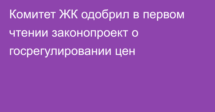 Комитет ЖК одобрил в первом чтении законопроект о госрегулировании цен