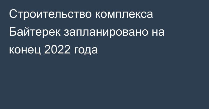 Строительство комплекса Байтерек запланировано на конец 2022 года