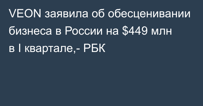 VEON заявила об обесценивании бизнеса в России на $449 млн в I квартале,- РБК