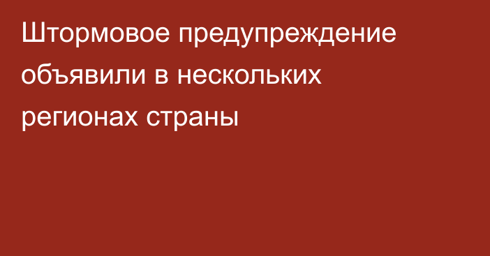 Штормовое предупреждение объявили в нескольких регионах страны