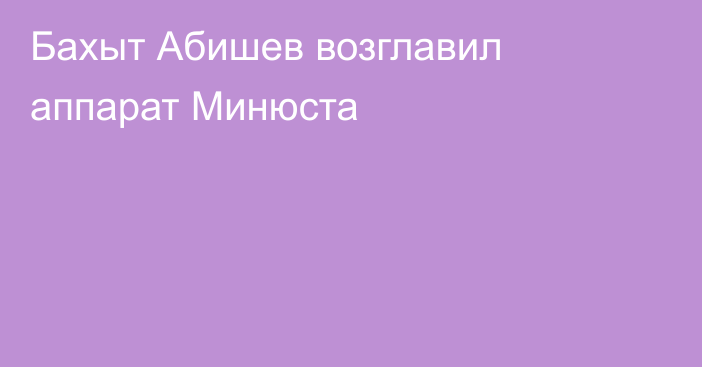 Бахыт Абишев возглавил аппарат Минюста