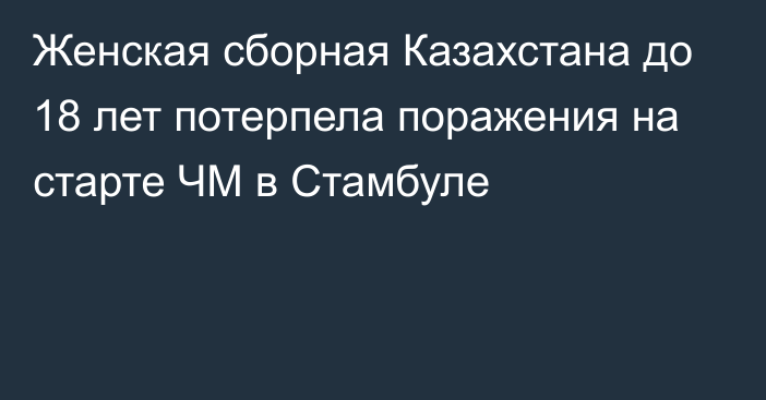 Женская сборная Казахстана до 18 лет потерпела поражения на старте ЧМ в Стамбуле