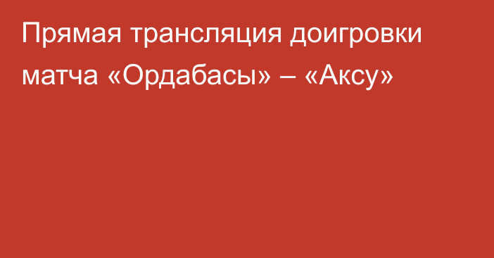 Прямая трансляция доигровки матча «Ордабасы» – «Аксу»