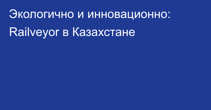 Экологично и инновационно: Railveyor в Казахстане