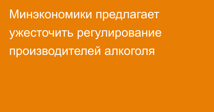 Минэкономики предлагает ужесточить регулирование производителей алкоголя