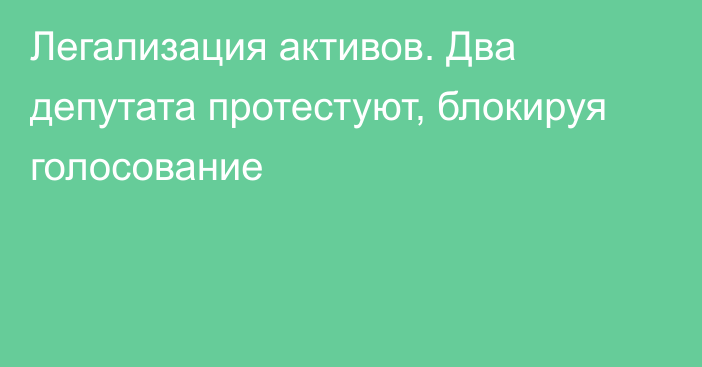 Легализация активов. Два депутата протестуют, блокируя голосование