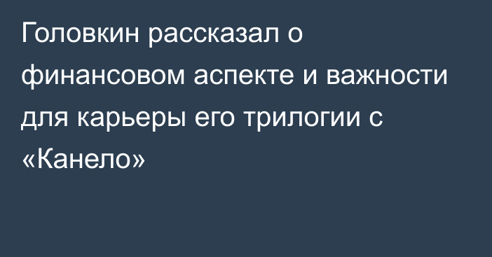 Головкин рассказал о финансовом аспекте и важности для карьеры его трилогии с «Канело»