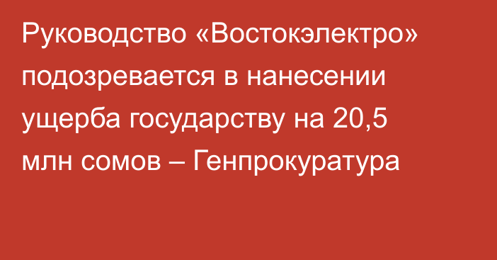 Руководство «Востокэлектро» подозревается в нанесении ущерба государству на 20,5 млн сомов – Генпрокуратура