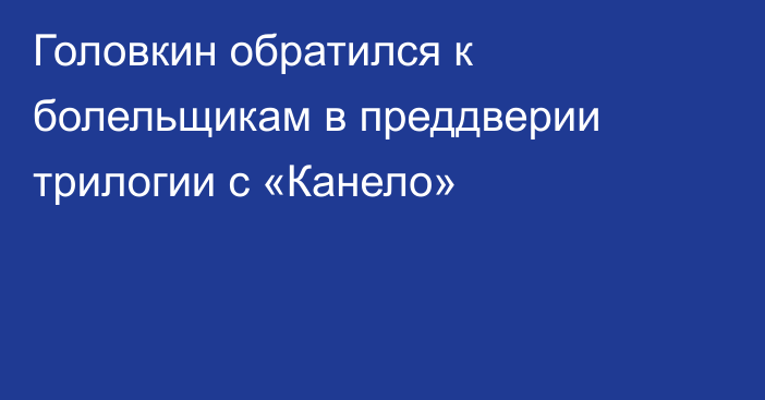 Головкин обратился к болельщикам в преддверии трилогии с «Канело»