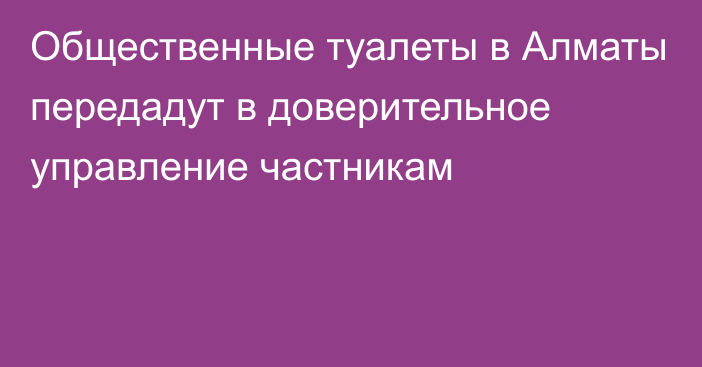 Общественные туалеты в Алматы передадут в доверительное управление частникам