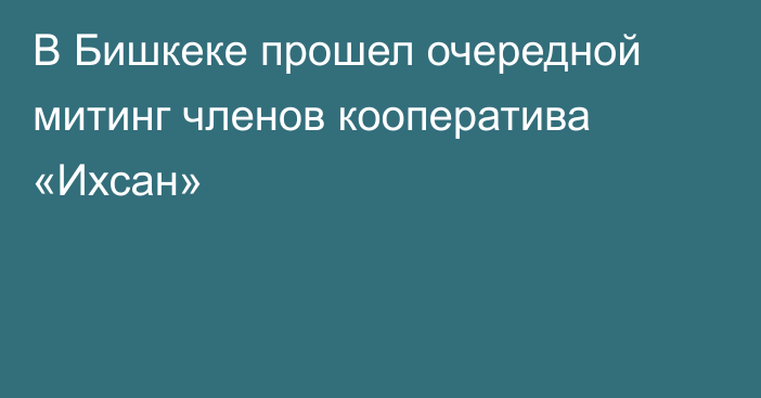 В Бишкеке прошел очередной митинг членов кооператива «Ихсан»