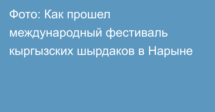 Фото: Как прошел международный фестиваль кыргызских шырдаков в Нарыне