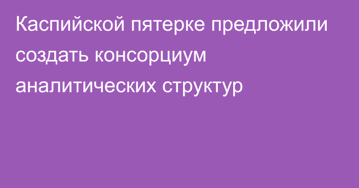 Каспийской пятерке предложили создать консорциум аналитических структур