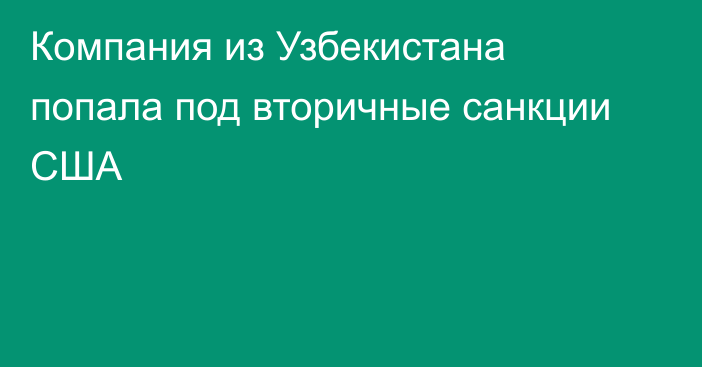 Компания из Узбекистана попала под вторичные санкции США