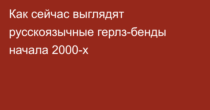 Как сейчас выглядят русскоязычные герлз-бенды начала 2000-х