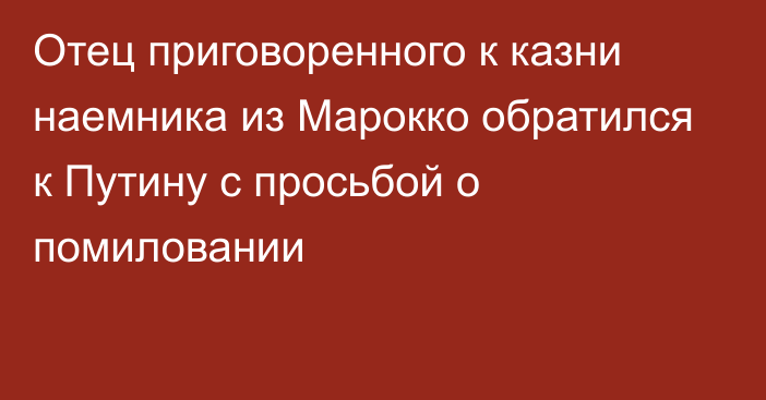 Отец приговоренного к казни наемника из Марокко обратился к Путину с просьбой о помиловании