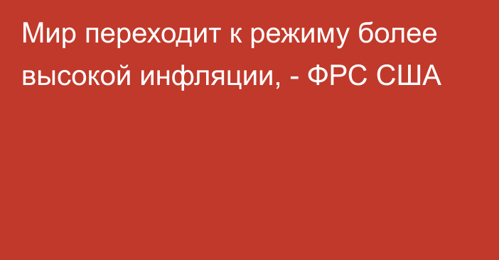 Мир переходит к режиму более высокой инфляции, - ФРС США