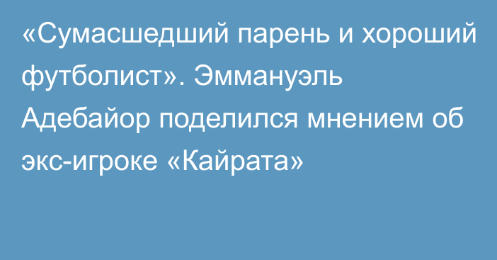 «Сумасшедший парень и хороший футболист». Эммануэль Адебайор поделился мнением об экс-игроке «Кайрата»