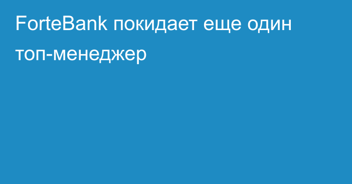 ForteBank покидает еще один топ-менеджер