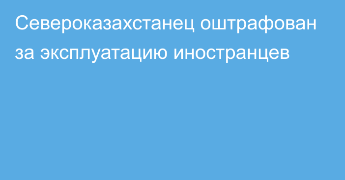 Североказахстанец оштрафован за эксплуатацию иностранцев