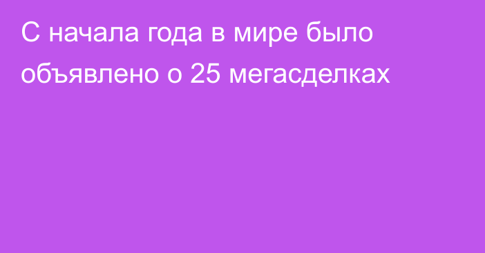 С начала года в мире было объявлено о 25 мегасделках