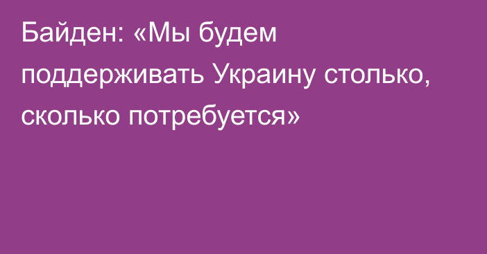 Байден: «Мы будем поддерживать Украину столько, сколько потребуется»