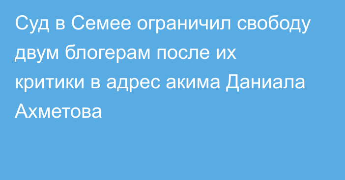 Суд в Семее ограничил свободу двум блогерам после их критики в адрес акима Даниала Ахметова