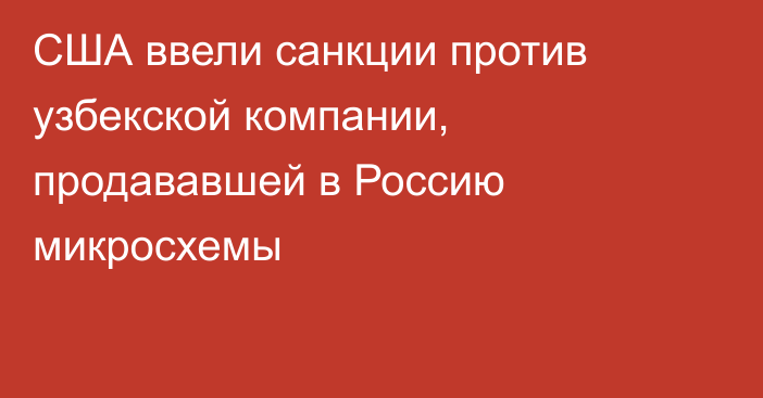 США ввели санкции против узбекской компании, продававшей в Россию микросхемы