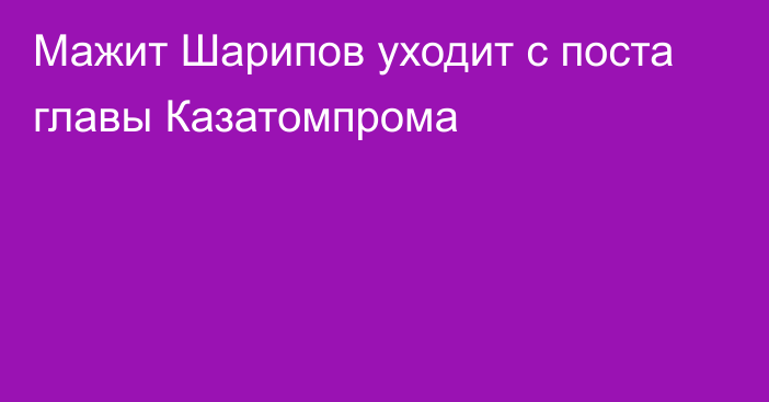 Мажит Шарипов уходит с поста главы Казатомпрома