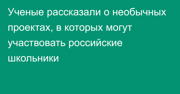 Ученые рассказали о необычных проектах, в которых могут участвовать российские школьники