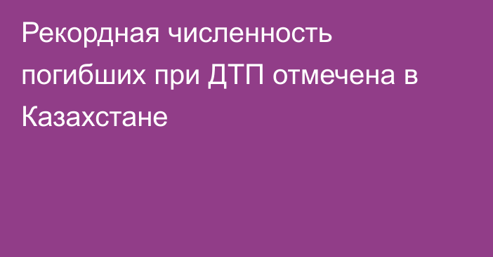 Рекордная численность погибших при ДТП отмечена в Казахстане