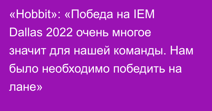 «Hobbit»: «Победа на IEM Dallas 2022 очень многое значит для нашей команды. Нам было необходимо победить на лане»